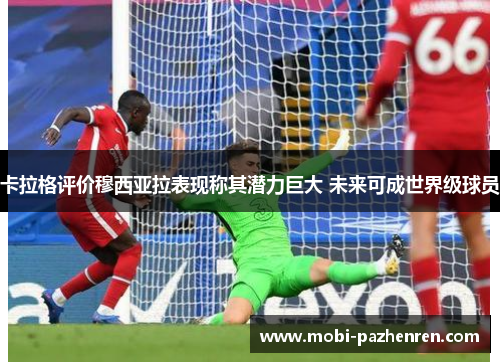 卡拉格评价穆西亚拉表现称其潜力巨大 未来可成世界级球员