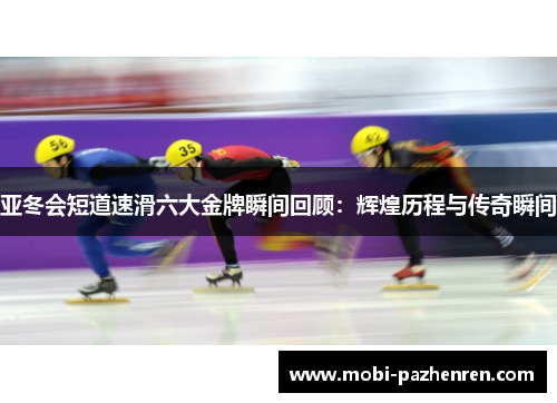 亚冬会短道速滑六大金牌瞬间回顾：辉煌历程与传奇瞬间