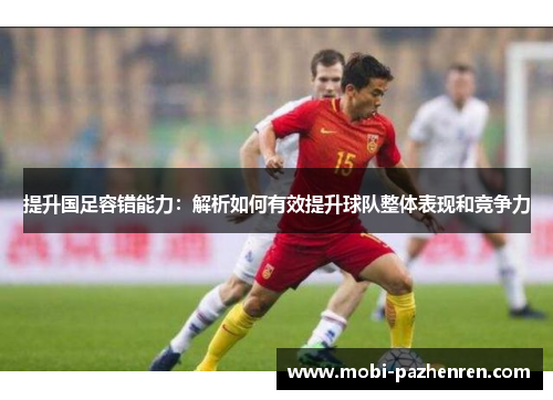 提升国足容错能力：解析如何有效提升球队整体表现和竞争力