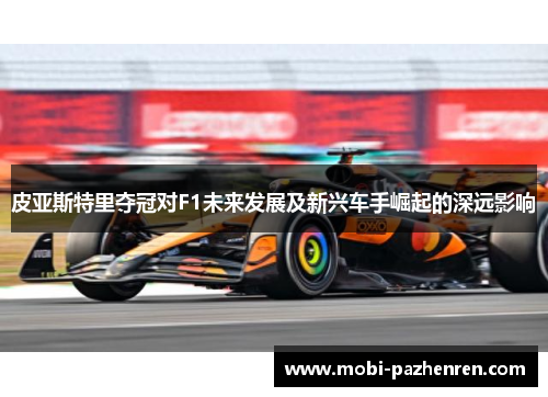皮亚斯特里夺冠对F1未来发展及新兴车手崛起的深远影响