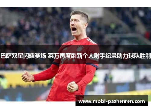 巴萨双星闪耀赛场 莱万再度刷新个人射手纪录助力球队胜利