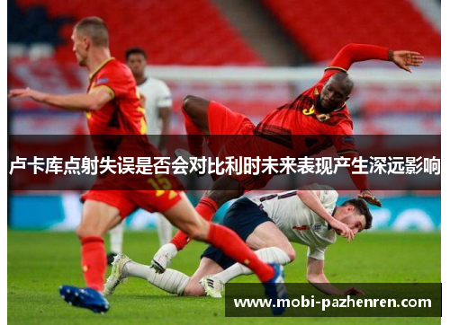 卢卡库点射失误是否会对比利时未来表现产生深远影响