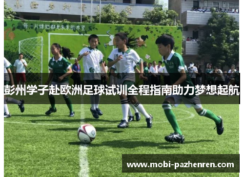 彭州学子赴欧洲足球试训全程指南助力梦想起航