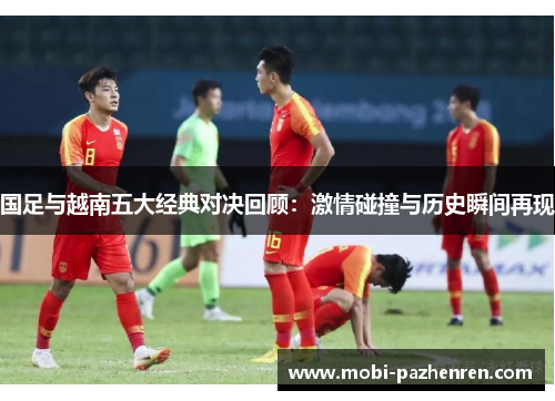 国足与越南五大经典对决回顾：激情碰撞与历史瞬间再现
