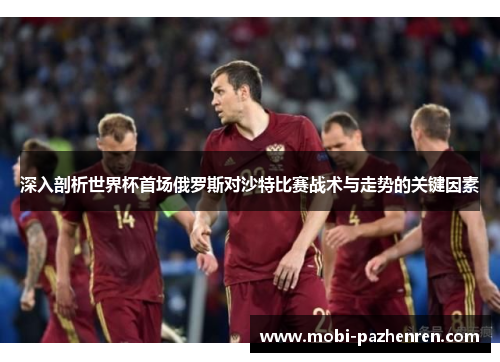 深入剖析世界杯首场俄罗斯对沙特比赛战术与走势的关键因素