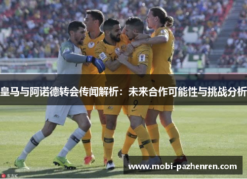 皇马与阿诺德转会传闻解析：未来合作可能性与挑战分析