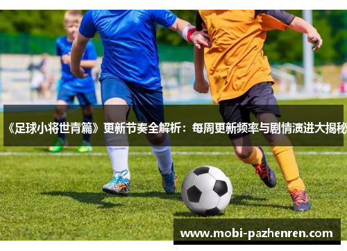 《足球小将世青篇》更新节奏全解析：每周更新频率与剧情演进大揭秘