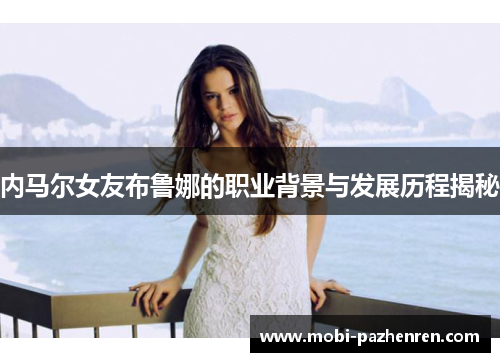 内马尔女友布鲁娜的职业背景与发展历程揭秘