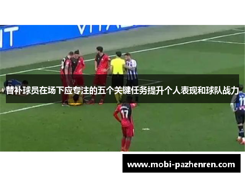 替补球员在场下应专注的五个关键任务提升个人表现和球队战力