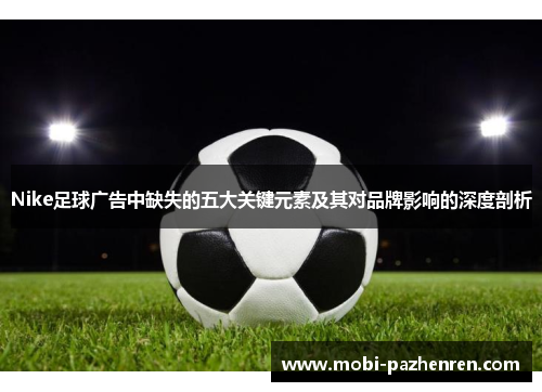 Nike足球广告中缺失的五大关键元素及其对品牌影响的深度剖析