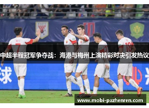 中超半程冠军争夺战：海港与梅州上演精彩对决引发热议