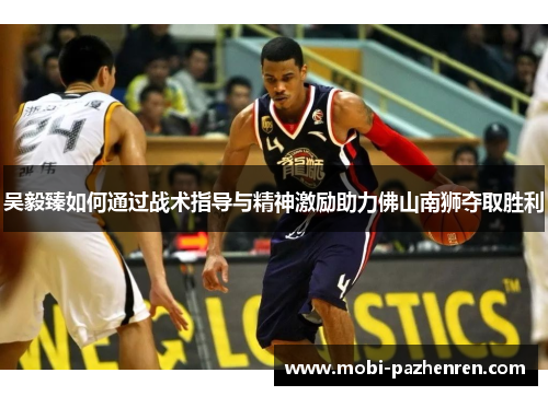 吴毅臻如何通过战术指导与精神激励助力佛山南狮夺取胜利