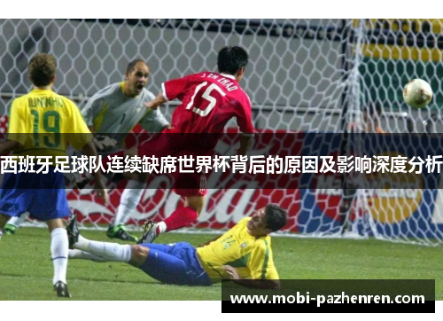 西班牙足球队连续缺席世界杯背后的原因及影响深度分析