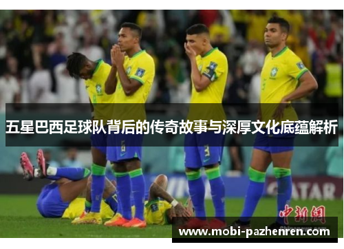 五星巴西足球队背后的传奇故事与深厚文化底蕴解析