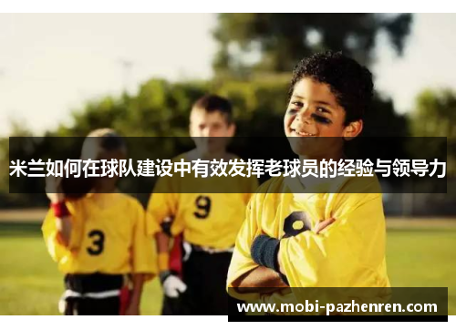 米兰如何在球队建设中有效发挥老球员的经验与领导力