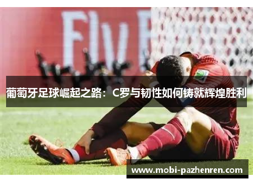 葡萄牙足球崛起之路：C罗与韧性如何铸就辉煌胜利