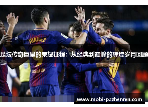 足坛传奇巨星的荣耀征程：从经典到巅峰的辉煌岁月回顾