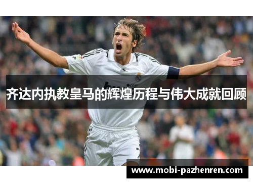 齐达内执教皇马的辉煌历程与伟大成就回顾 齐达内执教皇马的辉煌历程与伟大成就回顾