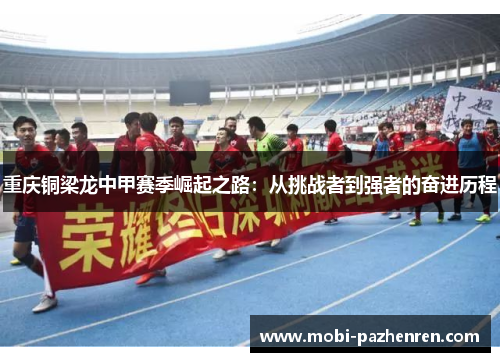 重庆铜梁龙中甲赛季崛起之路：从挑战者到强者的奋进历程