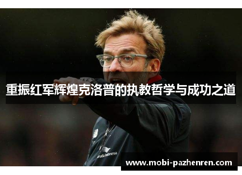 重振红军辉煌克洛普的执教哲学与成功之道 重振红军辉煌克洛普的执教哲学与成功之道