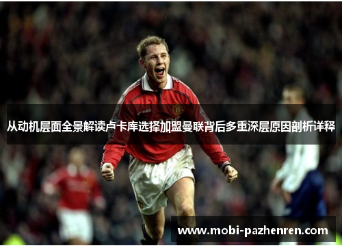 从动机层面全景解读卢卡库选择加盟曼联背后多重深层原因剖析详释 从动机层面全景解读卢卡库选择加盟曼联背后多重深层原因剖析详释