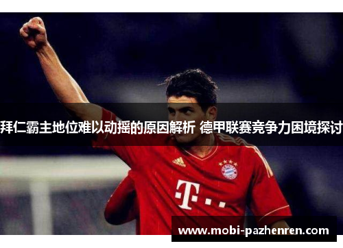 拜仁霸主地位难以动摇的原因解析 德甲联赛竞争力困境探讨