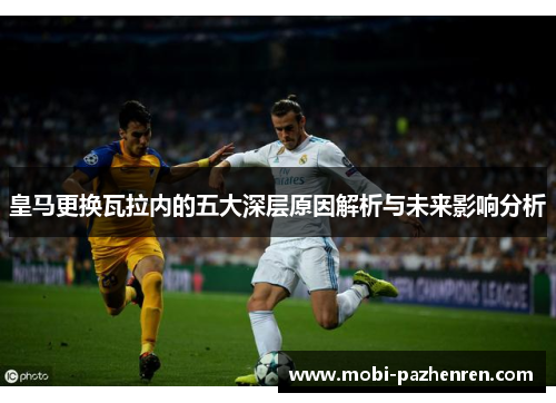 皇马更换瓦拉内的五大深层原因解析与未来影响分析 皇马更换瓦拉内的五大深层原因解析与未来影响分析