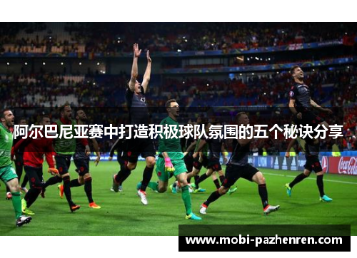 阿尔巴尼亚赛中打造积极球队氛围的五个秘诀分享