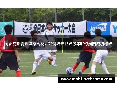阿贾克斯青训体系揭秘：如何培养世界级年轻球员的成功秘诀