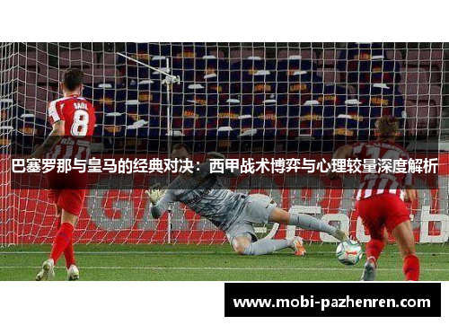 巴塞罗那与皇马的经典对决：西甲战术博弈与心理较量深度解析