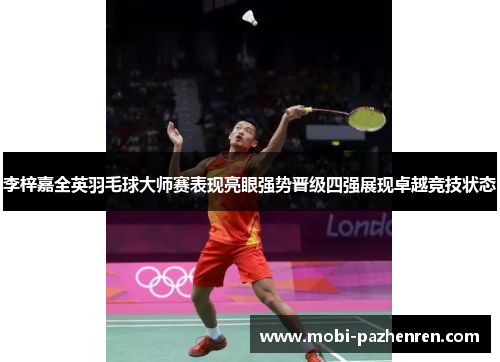 李梓嘉全英羽毛球大师赛表现亮眼强势晋级四强展现卓越竞技状态