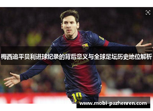 梅西追平贝利进球纪录的背后意义与全球足坛历史地位解析