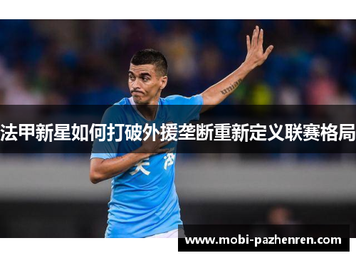 法甲新星如何打破外援垄断重新定义联赛格局