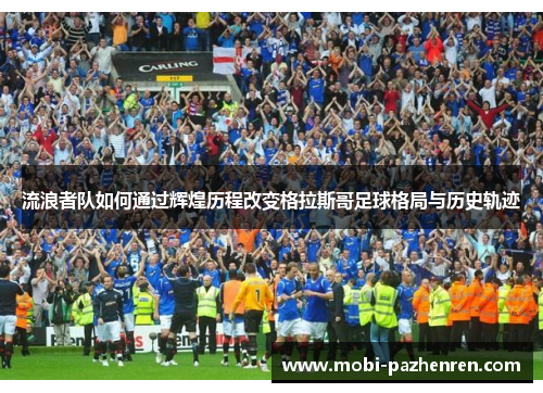 流浪者队如何通过辉煌历程改变格拉斯哥足球格局与历史轨迹