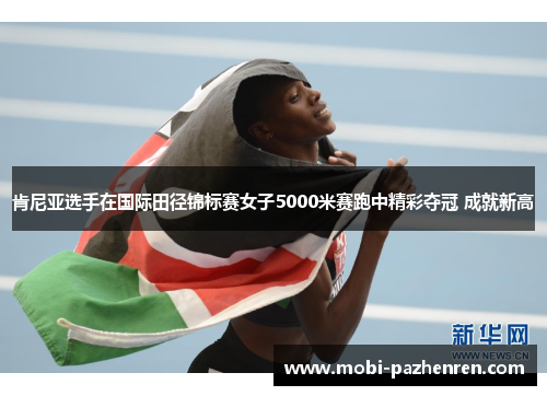 肯尼亚选手在国际田径锦标赛女子5000米赛跑中精彩夺冠 成就新高 肯尼亚选手在国际田径锦标赛女子5000米赛跑中精彩夺冠 成就新高