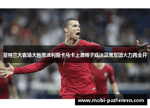 亚特兰大客场大胜恩波利斯卡马卡上演帽子戏法蓝黑军团火力再全开