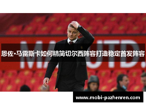 恩佐·马雷斯卡如何精简切尔西阵容打造稳定首发阵容