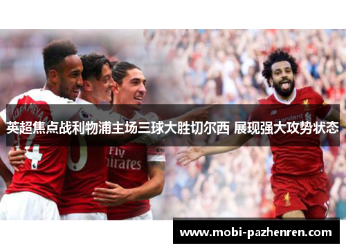 英超焦点战利物浦主场三球大胜切尔西 展现强大攻势状态 英超焦点战利物浦主场三球大胜切尔西 展现强大攻势状态