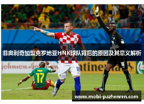 菲奥利奇加盟克罗地亚HNK球队背后的原因及其意义解析 菲奥利奇加盟克罗地亚HNK球队背后的原因及其意义解析