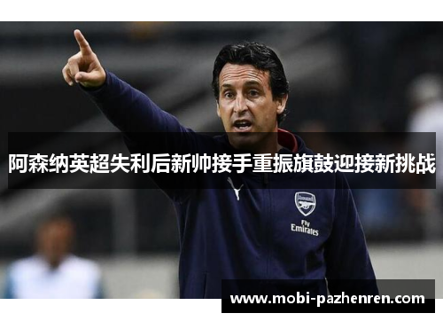 阿森纳英超失利后新帅接手重振旗鼓迎接新挑战