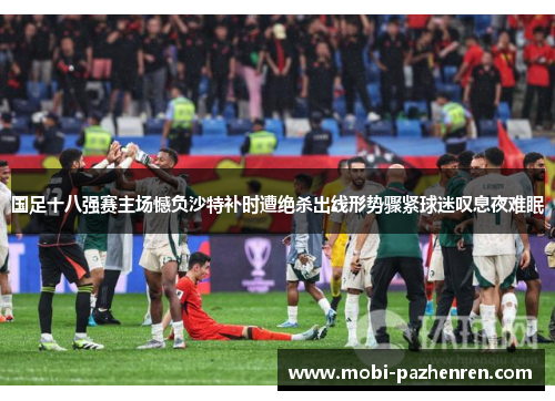 国足十八强赛主场憾负沙特补时遭绝杀出线形势骤紧球迷叹息夜难眠